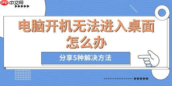 电脑开机无法进入桌面怎么办 分享5种解决方法