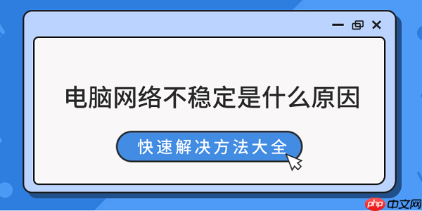 电脑网络不稳定是什么原因 快速解决方法大全