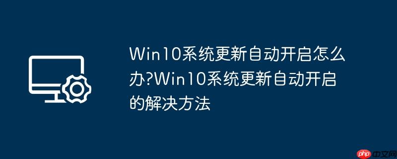 win10系统更新自动开启怎么办?win10系统更新自动开启的解决方法