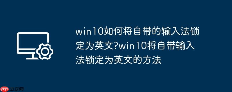 win10如何将自带的输入法锁定为英文?win10将自带输入法锁定为英文的方法