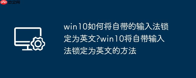 win10如何将自带的输入法锁定为英文?win10将自带输入法锁定为英文的方法