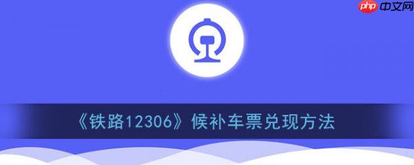 铁路12306候补车票怎么兑现 候补车票兑现方法