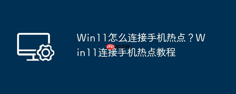 Win11怎么连接手机热点？Win11连接手机热点教程