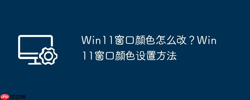 win11窗口颜色怎么改？win11窗口颜色设置方法