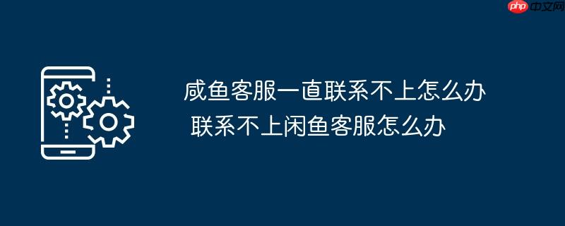咸鱼客服一直联系不上怎么办	联系不上闲鱼客服怎么办