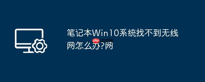 笔记本win10系统找不到无线网怎么办?笔记本win10系统找不到无线网