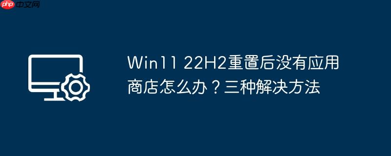 win11 22h2重置后没有应用商店怎么办?三种解决方法