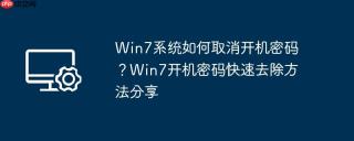 win7系统如何取消开机密码?win7开机密码快速去除方法分享