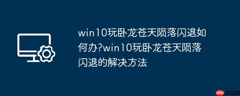 win10玩卧龙苍天陨落闪退如何办?win10玩卧龙苍天陨落闪退的解决方法