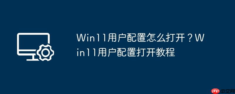 Win11用户配置怎么打开？Win11用户配置打开教程