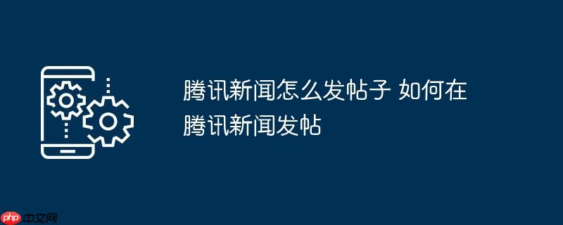 腾讯新闻怎么发帖子	如何在腾讯新闻发帖