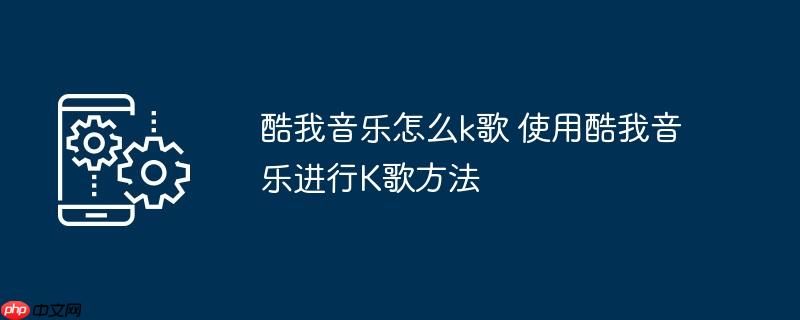 酷我音乐怎么k歌 使用酷我音乐进行K歌方法