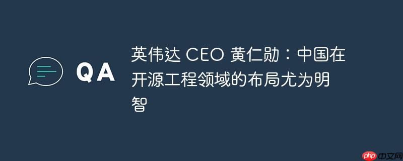 英伟达 CEO 黄仁勋:中国在开源工程领域的布局尤为明智