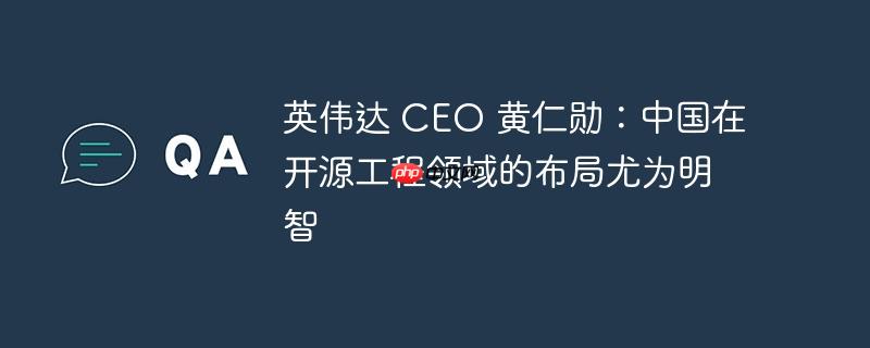 英伟达 ceo 黄仁勋:中国在开源工程领域的布局尤为明智