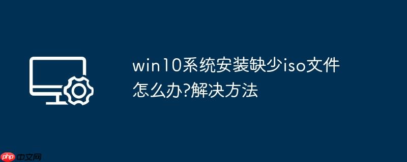 win10系统安装缺少iso文件怎么办?win10系统安装缺少iso文件解决方法