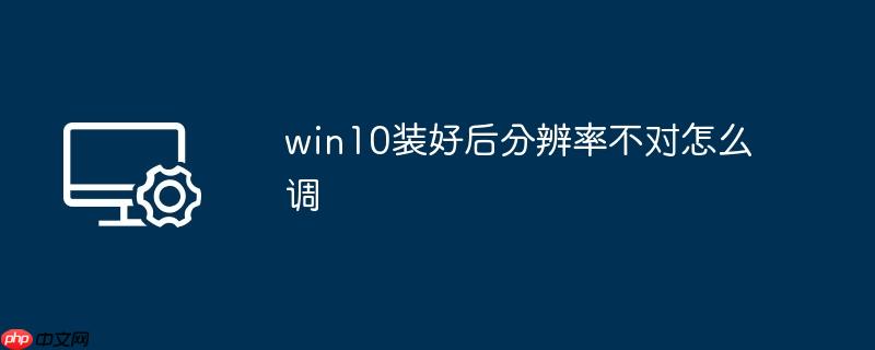 win10装好后分辨率不对怎么调win10装好后分辨率不对怎么