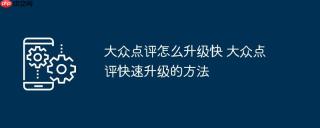 大众点评怎么升级快 大众点评快速升级的方法