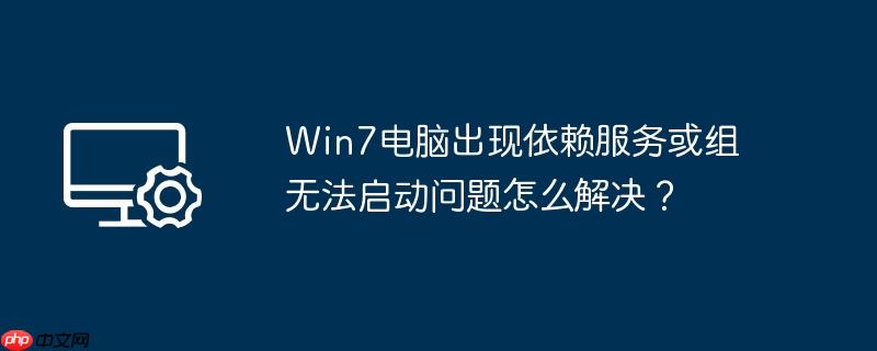 win7电脑出现依赖服务或组无法启动问题怎么解决?