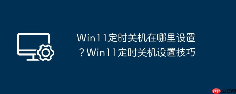 win11定时关机在哪里设置？win11定时关机设置技巧