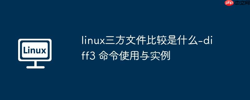 linux三方文件比较是什么-diff3 命令使用与实例