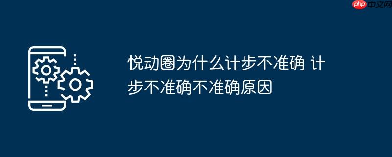 悦动圈为什么计步不准确 计步不准确不准确原因