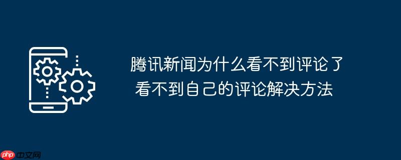 腾讯新闻为什么看不到评论了 看不到自己的评论解决方法