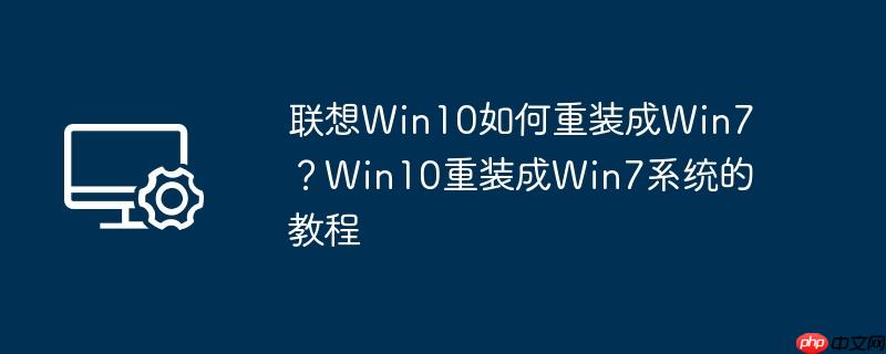 联想win10如何重装成win7？win10重装成win7系统的教程