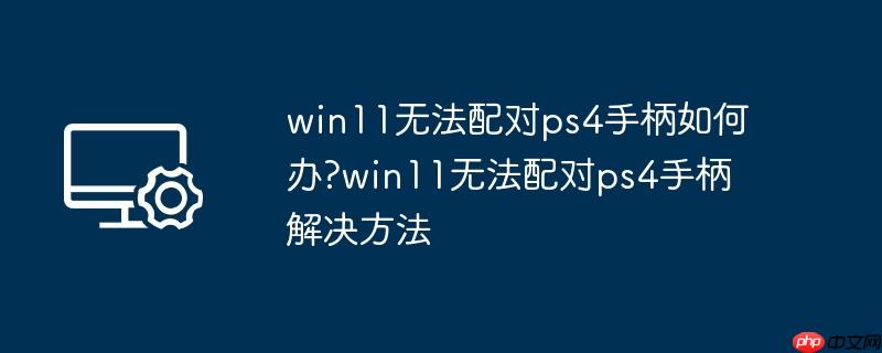 win11无法配对ps4手柄如何办?win11无法配对ps4手柄解决方法