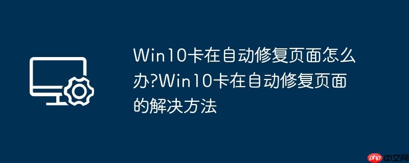 win10卡在自动修复页面怎么办?win10卡在自动修复页面的解决方法