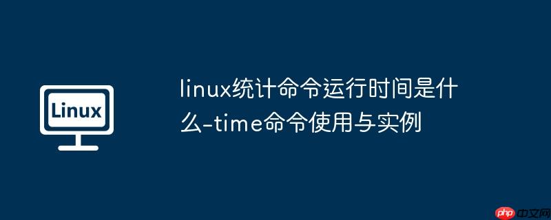 linux统计命令运行时间是什么-time命令使用与实例