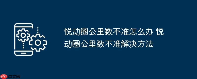 悦动圈公里数不准怎么办 悦动圈公里数不准解决方法