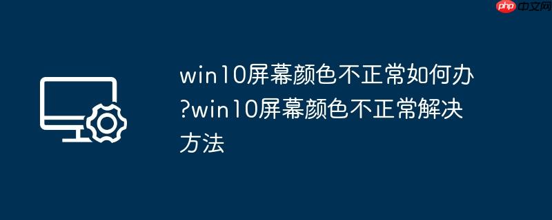 win10屏幕颜色不正常如何办?win10屏幕颜色不正常解决方法