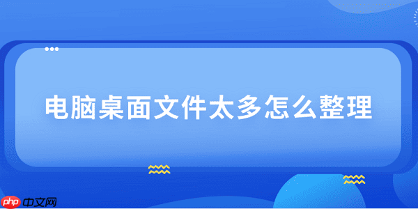 电脑桌面文件太多怎么整理 4个技巧教会你