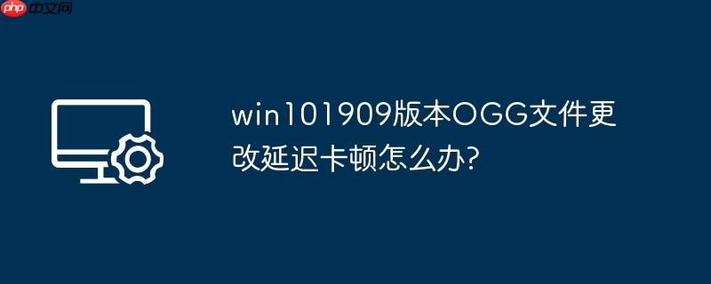win101909版本ogg文件更改延迟卡顿怎么办?