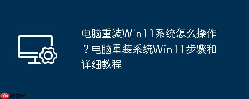 电脑重装win11系统怎么操作？电脑重装系统win11步骤和详细教程