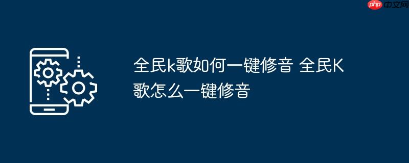 全民k歌如何一键修音 全民K歌怎么一键修音