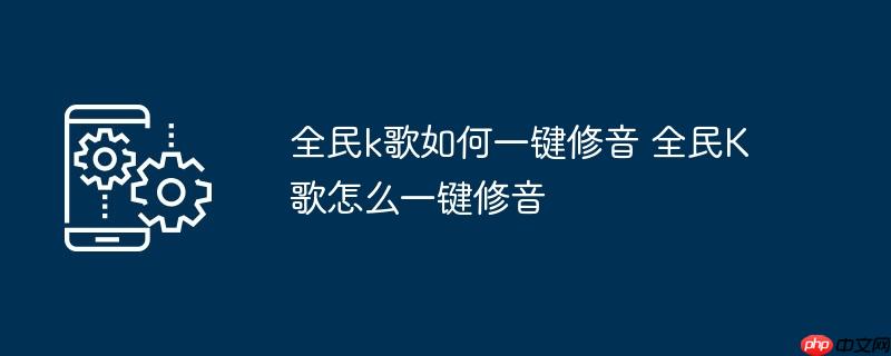 全民k歌如何一键修音 全民K歌怎么一键修音