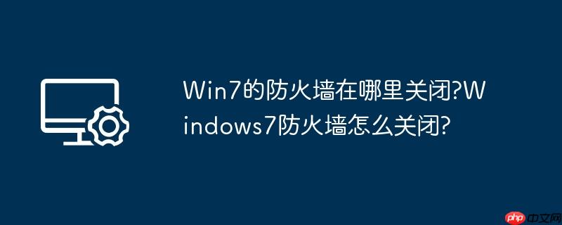 Win7的防火墙在哪里关闭?Windows7防火墙怎么关闭?