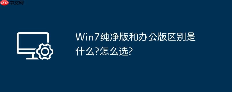 win7纯净版和办公版区别是什么?怎么选?