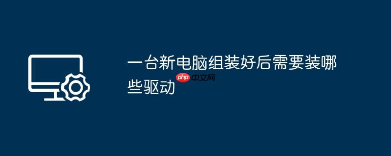 一台新电脑组装好后需要装哪些驱动