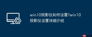 win10投影仪如何设置?win10投影仪设置详细介绍