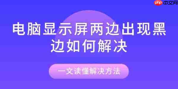 电脑显示屏两边出现黑边如何解决 一文读懂解决方法