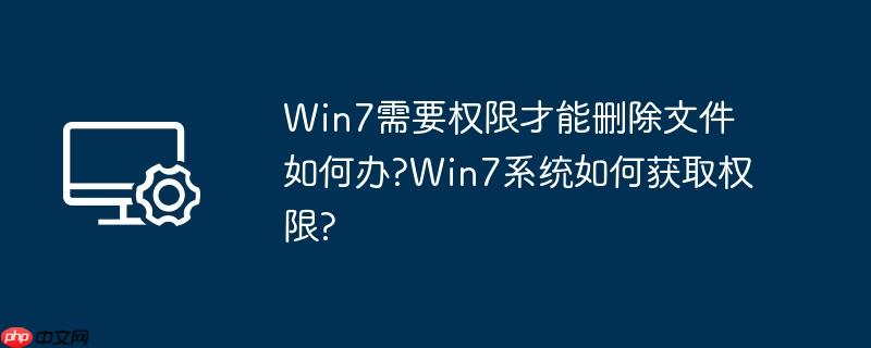 win7需要权限才能删除文件如何办?win7系统如何获取权限?