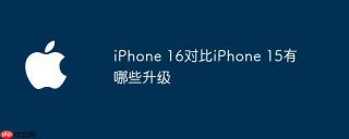 iPhone 16对比iPhone 15有哪些升级
