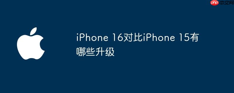 iphone 16对比iphone 15有哪些升级