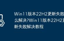 Win11版本22H2更新失败怎么解决?Win11版本22H2更新失败解决教程