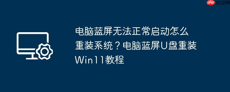 电脑蓝屏无法正常启动怎么重装系统?电脑蓝屏U盘重装Win11教程