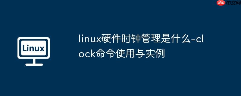 linux硬件时钟管理是什么-clock命令使用与实例