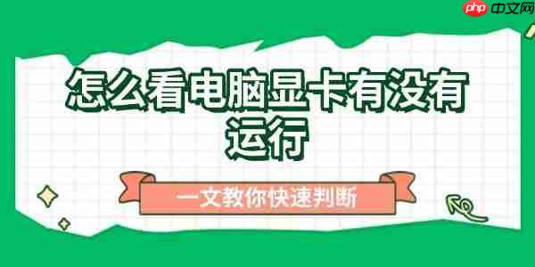 怎么看电脑显卡有没有运行 一文教你快速判断
