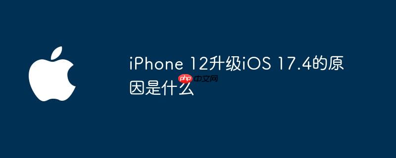 iPhone 12升级iOS 17.4的原因是什么